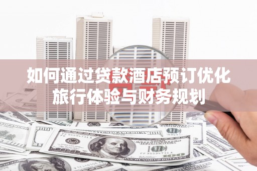 邹城如何通过贷款酒店预订优化旅行体验与财务规划