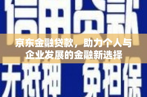 邹城京东金融贷款，助力个人与企业发展的金融新选择