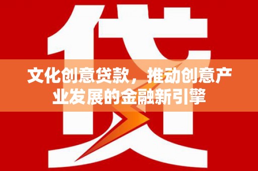 邹城文化创意贷款，推动创意产业发展的金融新引擎