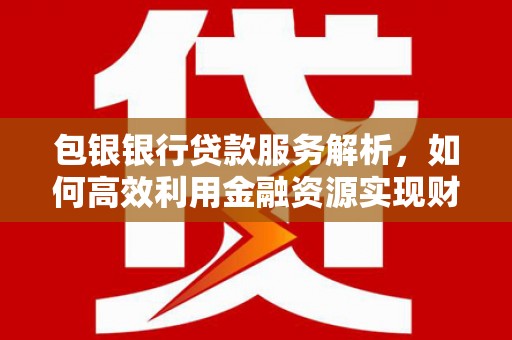邹城包银银行贷款服务解析，如何高效利用金融资源实现财富增长