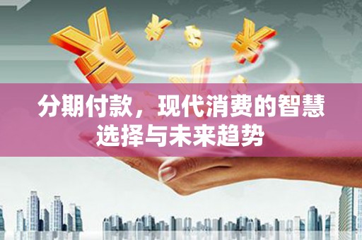 邹城分期付款，现代消费的智慧选择与未来趋势