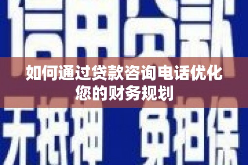 邹城如何通过贷款咨询电话优化您的财务规划