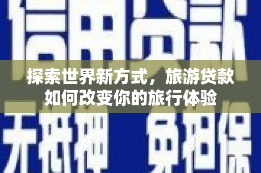 邹城探索世界新方式，旅游贷款如何改变你的旅行体验
