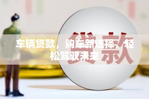 邹城车辆贷款，购车新选择，轻松驾驭未来