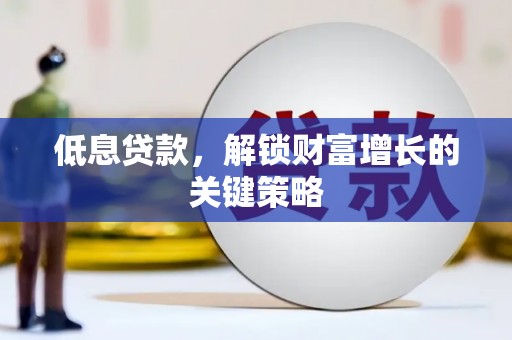 邹城低息贷款，解锁财富增长的关键策略
