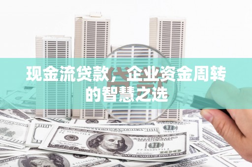 邹城现金流贷款，企业资金周转的智慧之选