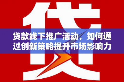 邹城贷款线下推广活动，如何通过创新策略提升市场影响力