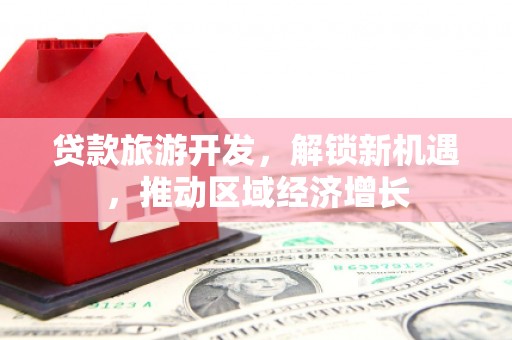 邹城贷款旅游开发，解锁新机遇，推动区域经济增长