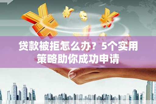 邹城贷款被拒怎么办？5个实用策略助你成功申请