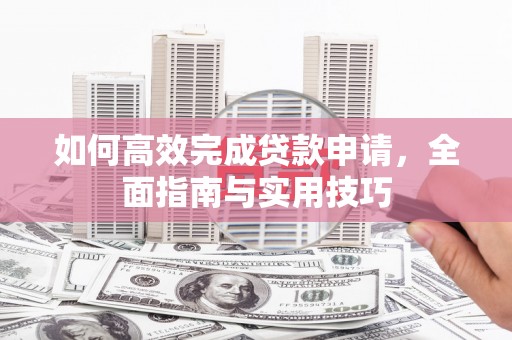 邹城如何高效完成贷款申请，全面指南与实用技巧