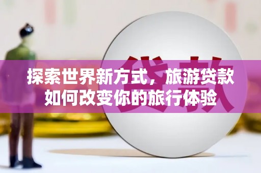 邹城探索世界新方式，旅游贷款如何改变你的旅行体验